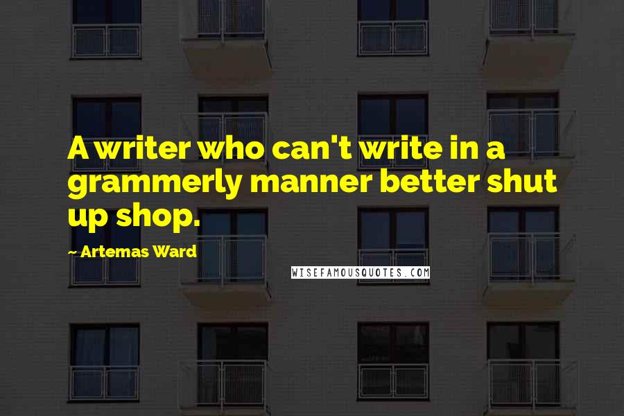 Artemas Ward Quotes: A writer who can't write in a grammerly manner better shut up shop.