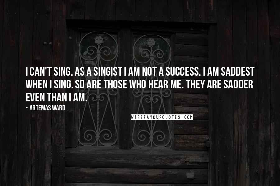 Artemas Ward Quotes: I can't sing. As a singist I am not a success. I am saddest when I sing. So are those who hear me. They are sadder even than I am.