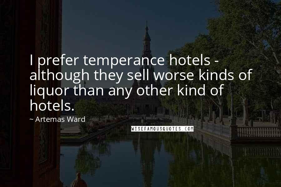 Artemas Ward Quotes: I prefer temperance hotels - although they sell worse kinds of liquor than any other kind of hotels.