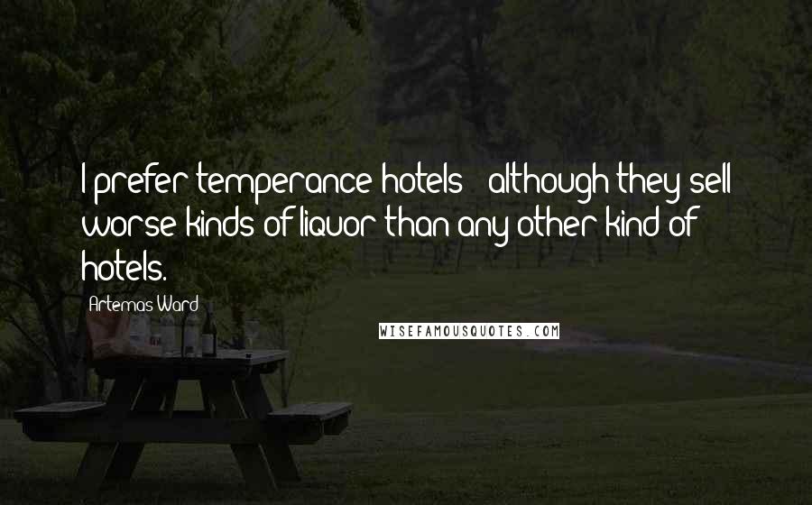 Artemas Ward Quotes: I prefer temperance hotels - although they sell worse kinds of liquor than any other kind of hotels.