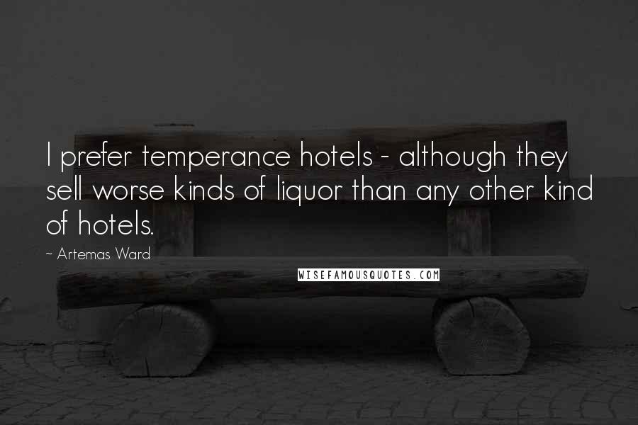 Artemas Ward Quotes: I prefer temperance hotels - although they sell worse kinds of liquor than any other kind of hotels.