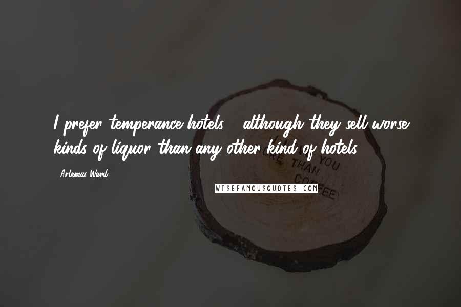 Artemas Ward Quotes: I prefer temperance hotels - although they sell worse kinds of liquor than any other kind of hotels.