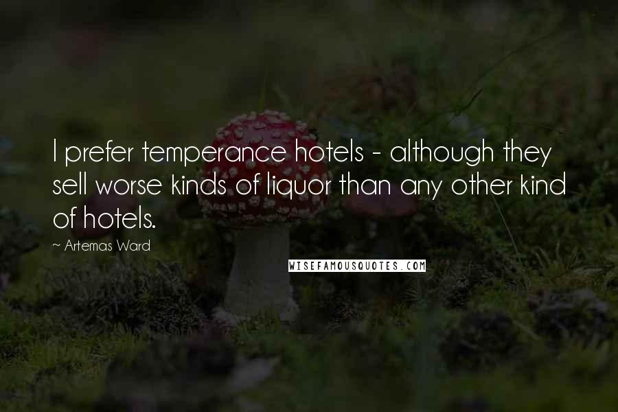 Artemas Ward Quotes: I prefer temperance hotels - although they sell worse kinds of liquor than any other kind of hotels.