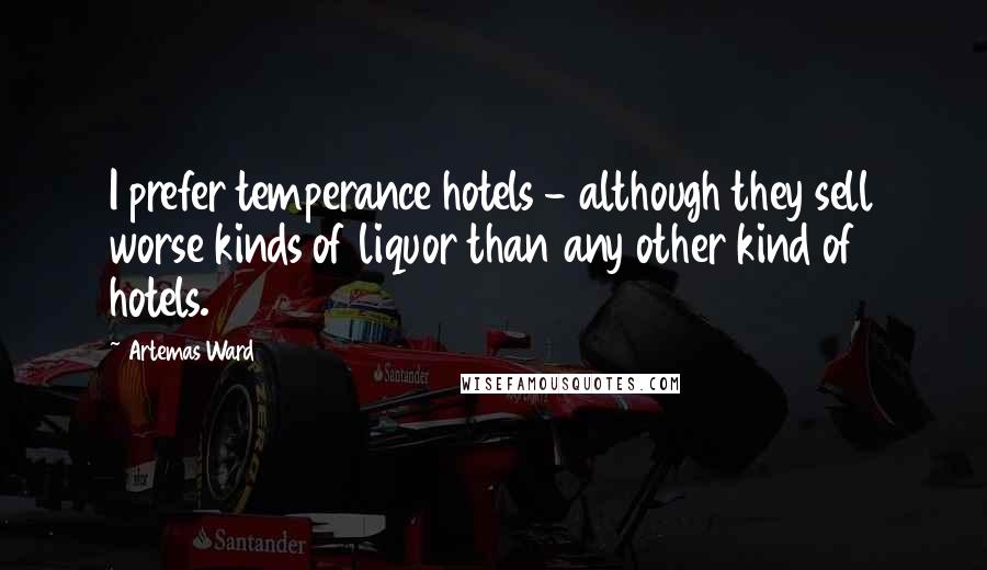 Artemas Ward Quotes: I prefer temperance hotels - although they sell worse kinds of liquor than any other kind of hotels.