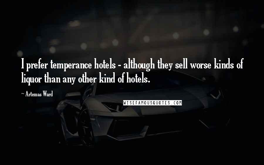 Artemas Ward Quotes: I prefer temperance hotels - although they sell worse kinds of liquor than any other kind of hotels.