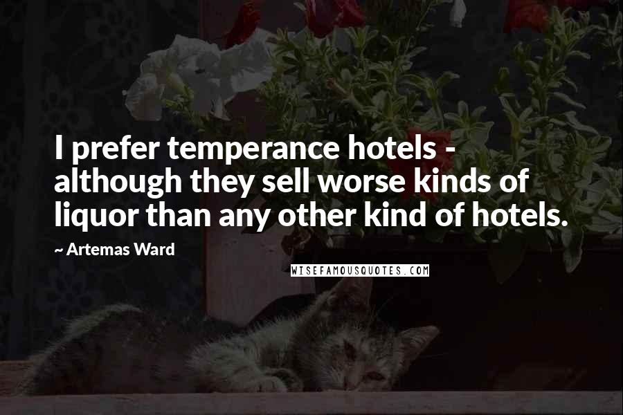 Artemas Ward Quotes: I prefer temperance hotels - although they sell worse kinds of liquor than any other kind of hotels.