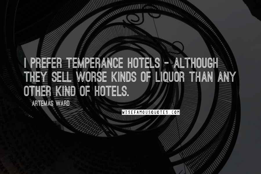 Artemas Ward Quotes: I prefer temperance hotels - although they sell worse kinds of liquor than any other kind of hotels.