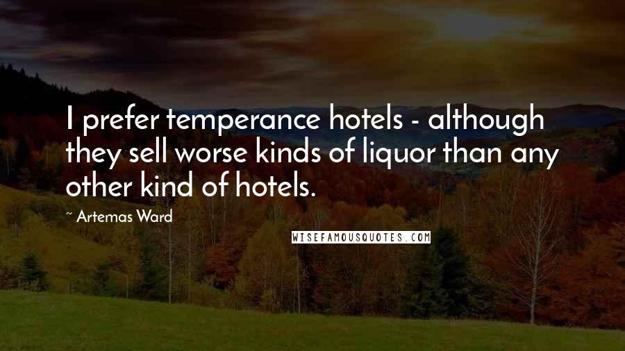 Artemas Ward Quotes: I prefer temperance hotels - although they sell worse kinds of liquor than any other kind of hotels.