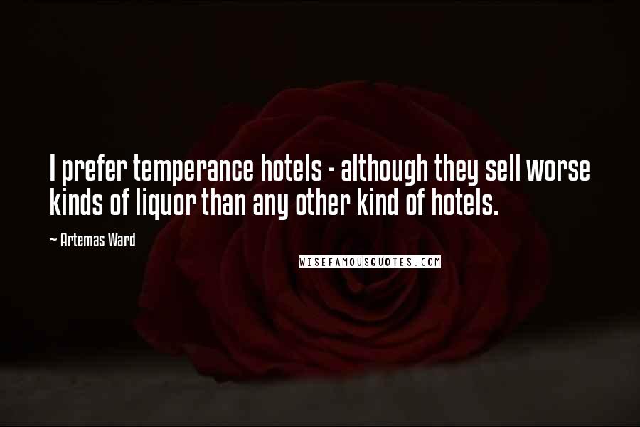 Artemas Ward Quotes: I prefer temperance hotels - although they sell worse kinds of liquor than any other kind of hotels.