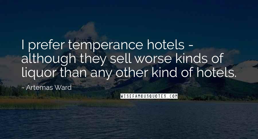 Artemas Ward Quotes: I prefer temperance hotels - although they sell worse kinds of liquor than any other kind of hotels.