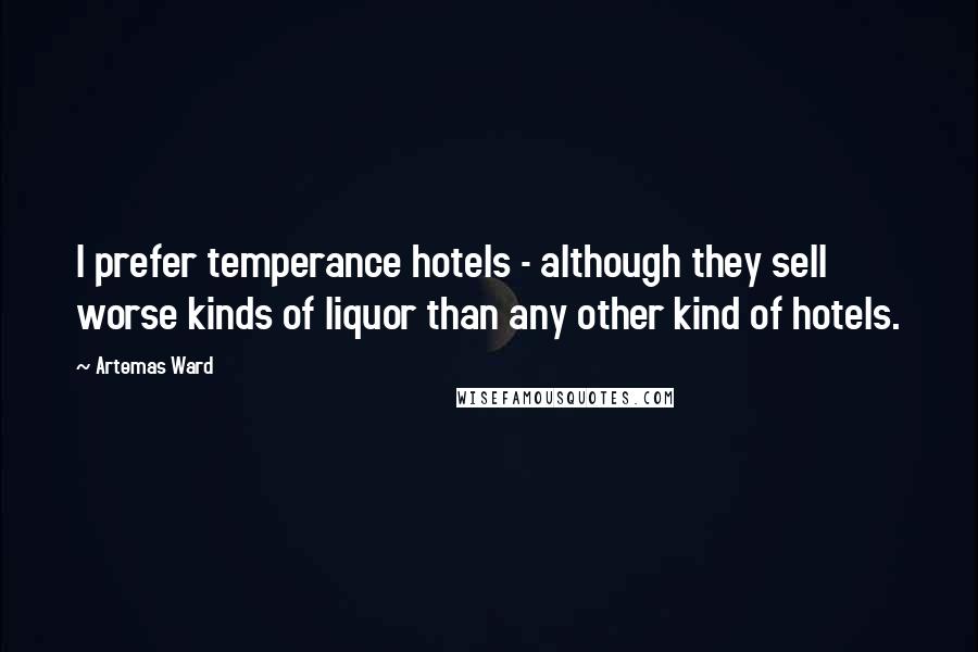 Artemas Ward Quotes: I prefer temperance hotels - although they sell worse kinds of liquor than any other kind of hotels.