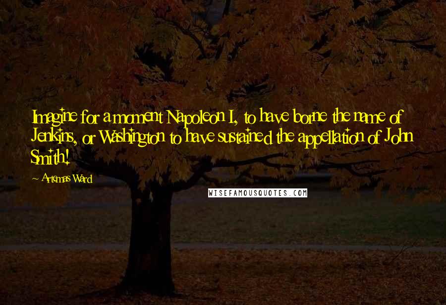 Artemas Ward Quotes: Imagine for a moment Napoleon I, to have borne the name of Jenkins, or Washington to have sustained the appellation of John Smith!