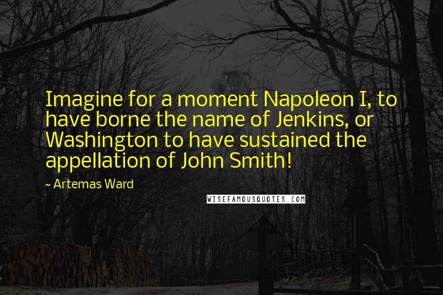 Artemas Ward Quotes: Imagine for a moment Napoleon I, to have borne the name of Jenkins, or Washington to have sustained the appellation of John Smith!