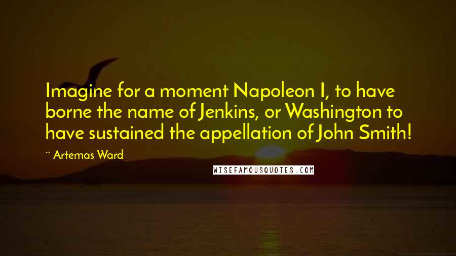 Artemas Ward Quotes: Imagine for a moment Napoleon I, to have borne the name of Jenkins, or Washington to have sustained the appellation of John Smith!