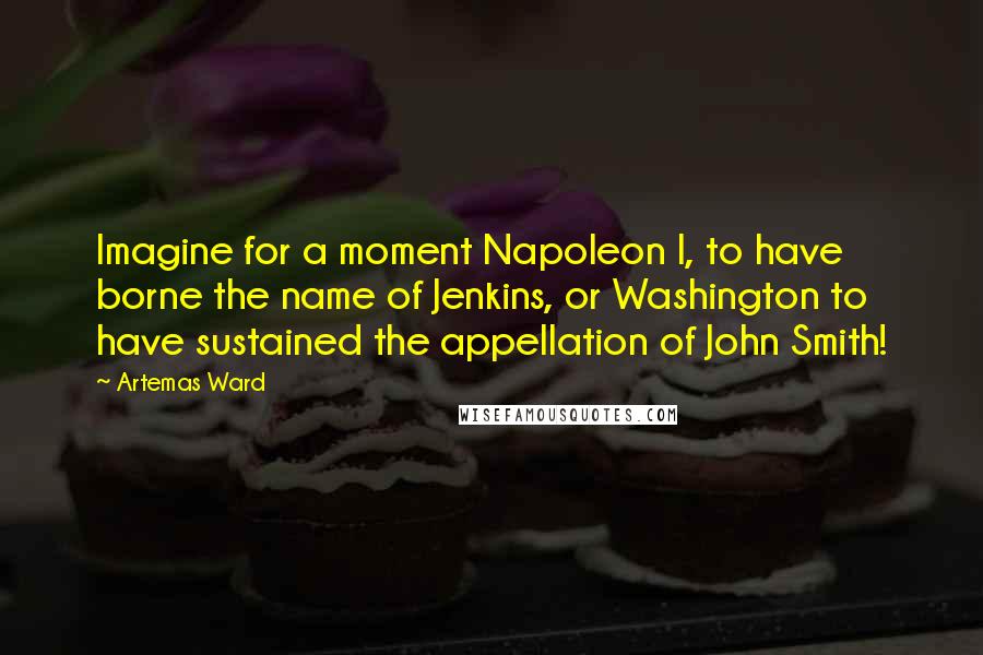 Artemas Ward Quotes: Imagine for a moment Napoleon I, to have borne the name of Jenkins, or Washington to have sustained the appellation of John Smith!