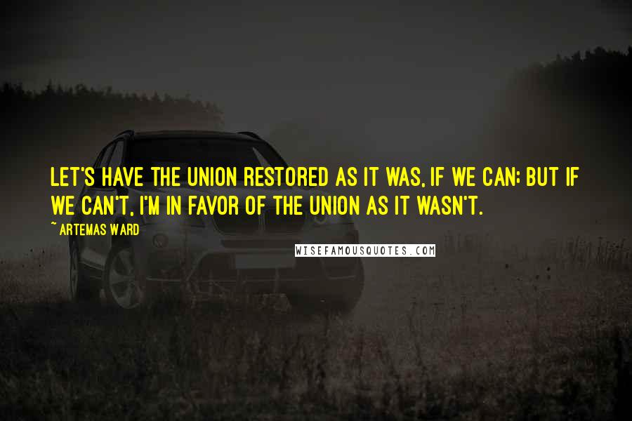 Artemas Ward Quotes: Let's have the Union restored as it was, if we can; but if we can't, I'm in favor of the Union as it wasn't.