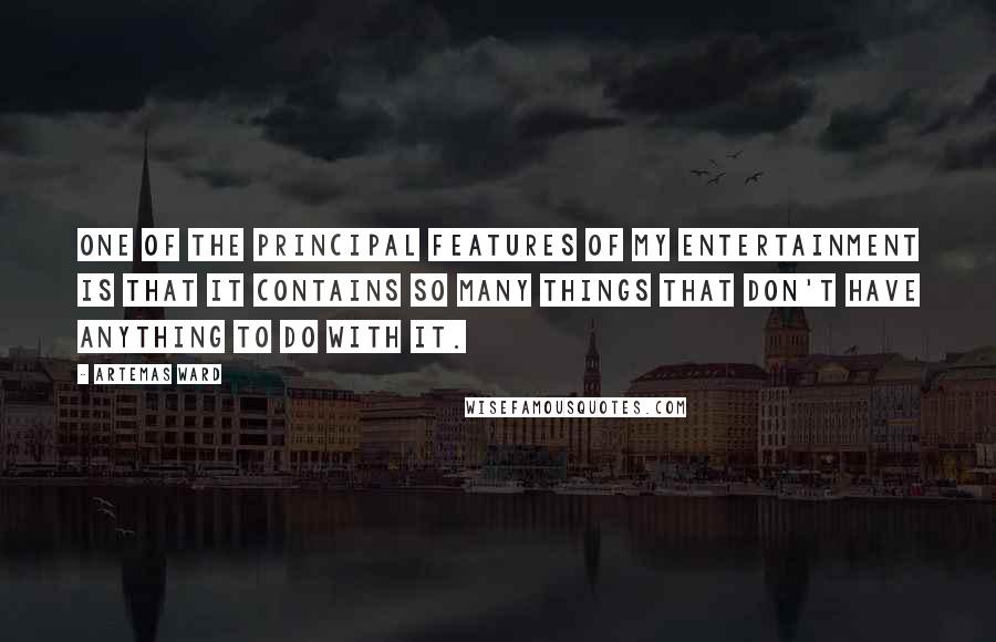 Artemas Ward Quotes: One of the principal features of my entertainment is that it contains so many things that don't have anything to do with it.