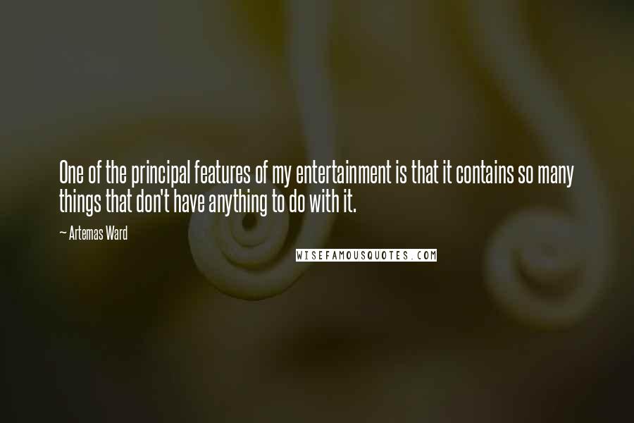 Artemas Ward Quotes: One of the principal features of my entertainment is that it contains so many things that don't have anything to do with it.