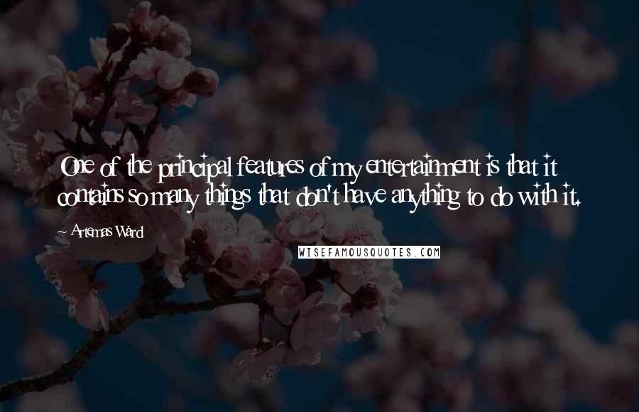 Artemas Ward Quotes: One of the principal features of my entertainment is that it contains so many things that don't have anything to do with it.