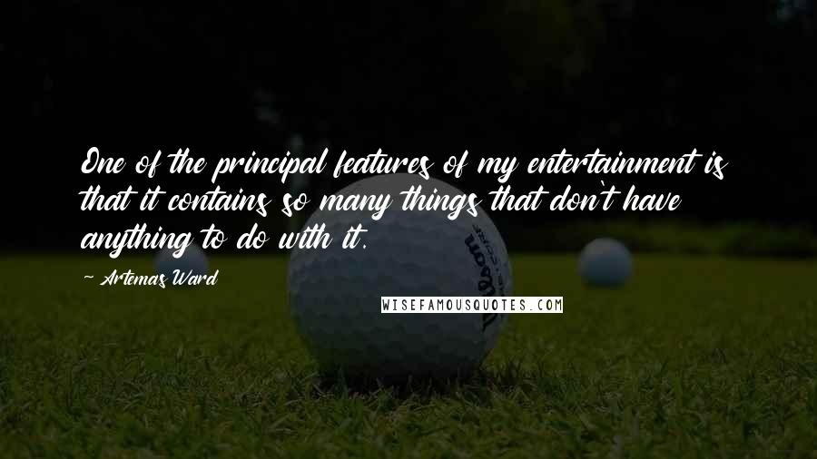 Artemas Ward Quotes: One of the principal features of my entertainment is that it contains so many things that don't have anything to do with it.