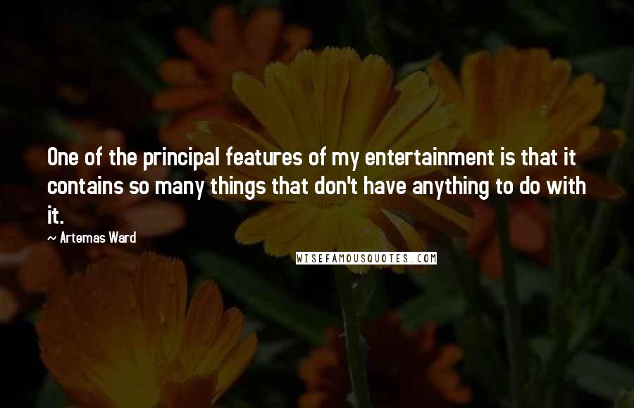 Artemas Ward Quotes: One of the principal features of my entertainment is that it contains so many things that don't have anything to do with it.