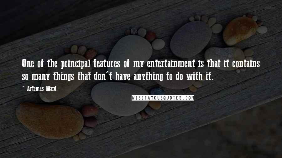 Artemas Ward Quotes: One of the principal features of my entertainment is that it contains so many things that don't have anything to do with it.