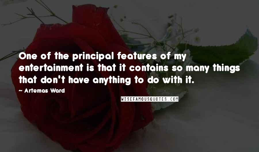 Artemas Ward Quotes: One of the principal features of my entertainment is that it contains so many things that don't have anything to do with it.