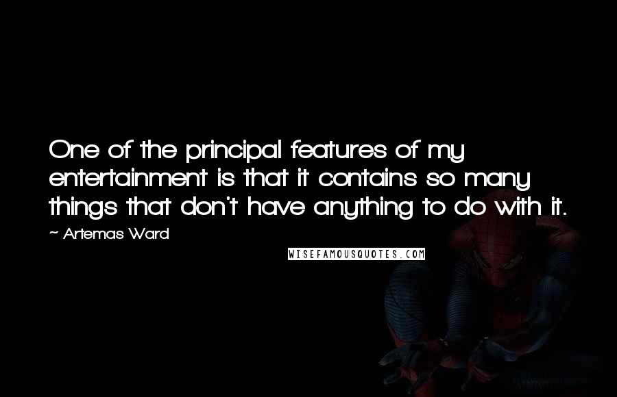 Artemas Ward Quotes: One of the principal features of my entertainment is that it contains so many things that don't have anything to do with it.