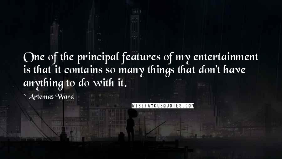 Artemas Ward Quotes: One of the principal features of my entertainment is that it contains so many things that don't have anything to do with it.