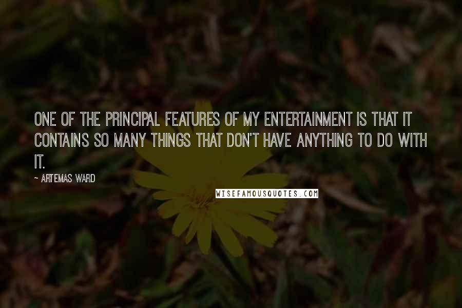 Artemas Ward Quotes: One of the principal features of my entertainment is that it contains so many things that don't have anything to do with it.