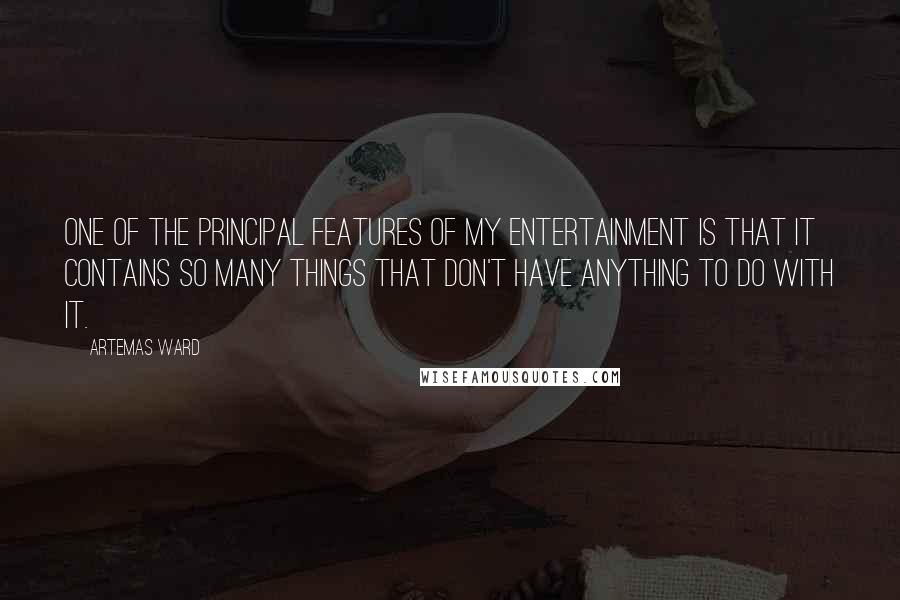 Artemas Ward Quotes: One of the principal features of my entertainment is that it contains so many things that don't have anything to do with it.