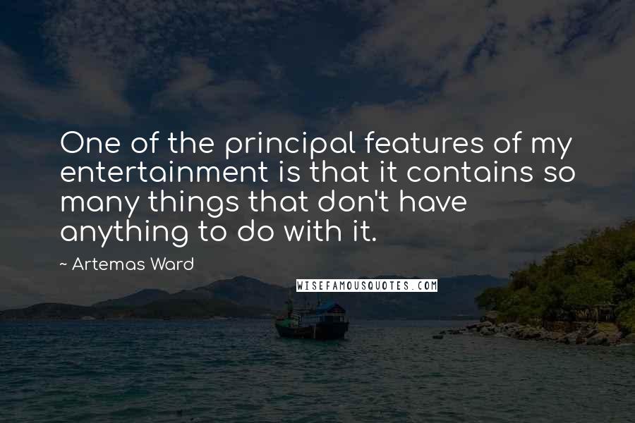 Artemas Ward Quotes: One of the principal features of my entertainment is that it contains so many things that don't have anything to do with it.