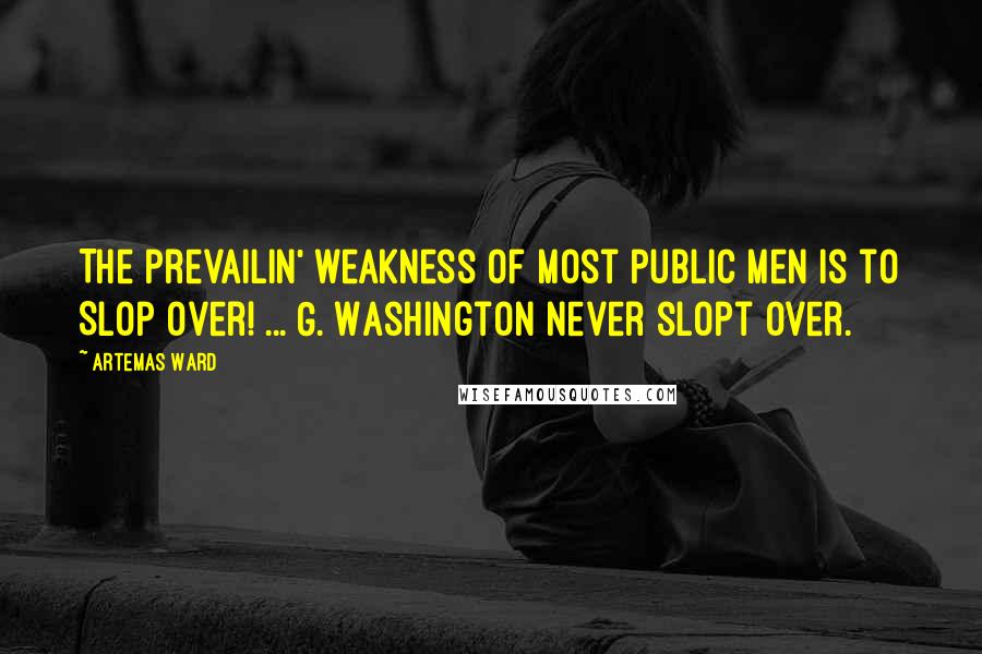 Artemas Ward Quotes: The prevailin' weakness of most public men is to Slop Over! ... G. Washington never slopt over.
