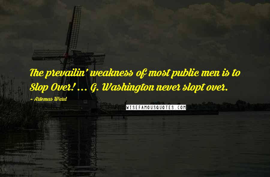 Artemas Ward Quotes: The prevailin' weakness of most public men is to Slop Over! ... G. Washington never slopt over.