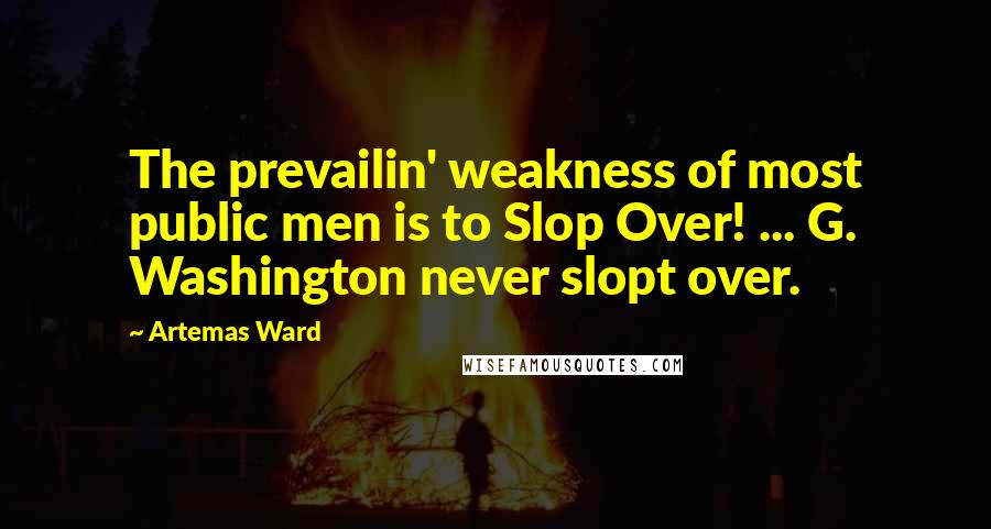 Artemas Ward Quotes: The prevailin' weakness of most public men is to Slop Over! ... G. Washington never slopt over.