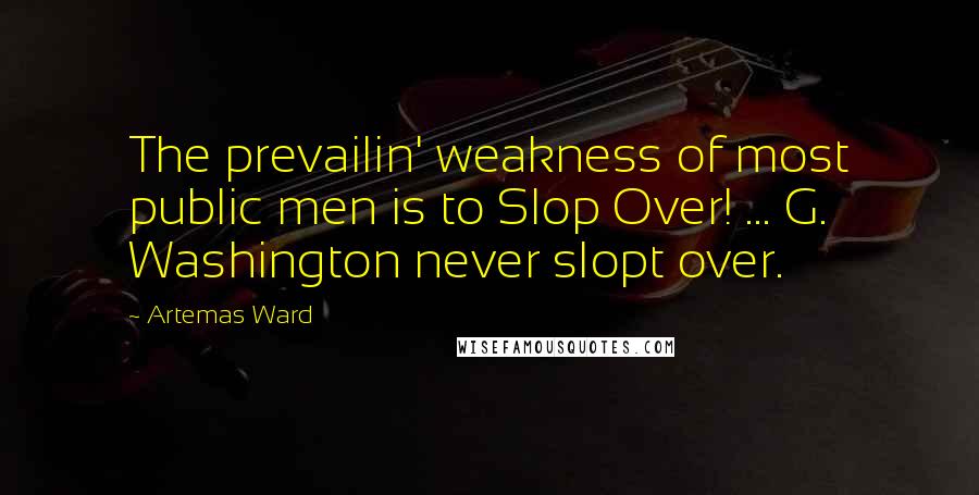 Artemas Ward Quotes: The prevailin' weakness of most public men is to Slop Over! ... G. Washington never slopt over.