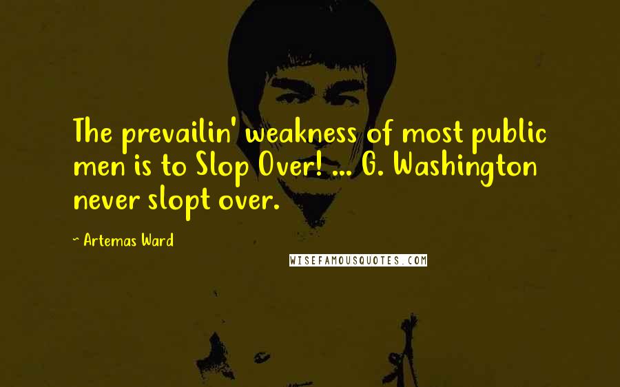 Artemas Ward Quotes: The prevailin' weakness of most public men is to Slop Over! ... G. Washington never slopt over.