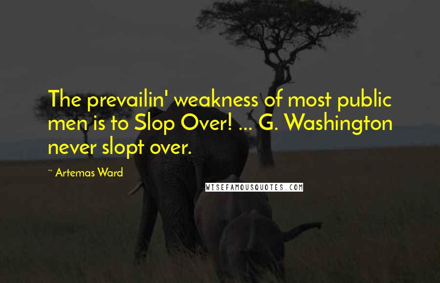 Artemas Ward Quotes: The prevailin' weakness of most public men is to Slop Over! ... G. Washington never slopt over.