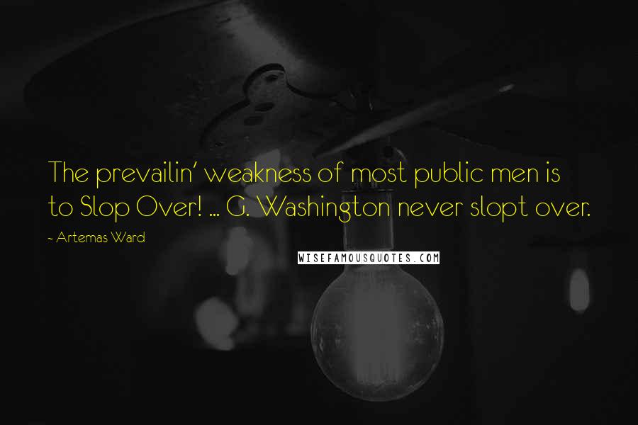 Artemas Ward Quotes: The prevailin' weakness of most public men is to Slop Over! ... G. Washington never slopt over.