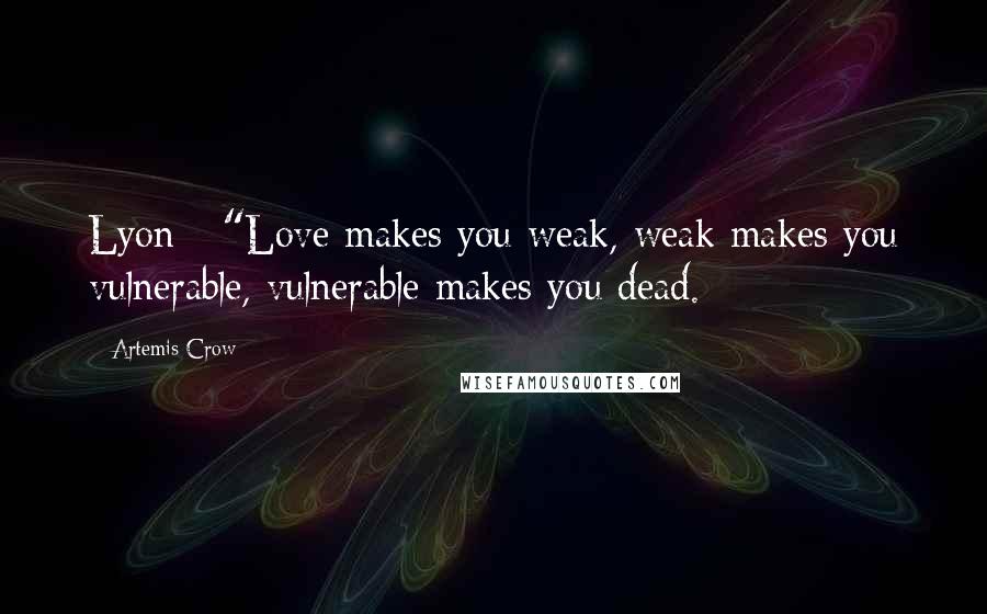 Artemis Crow Quotes: Lyon - "Love makes you weak, weak makes you vulnerable, vulnerable makes you dead.