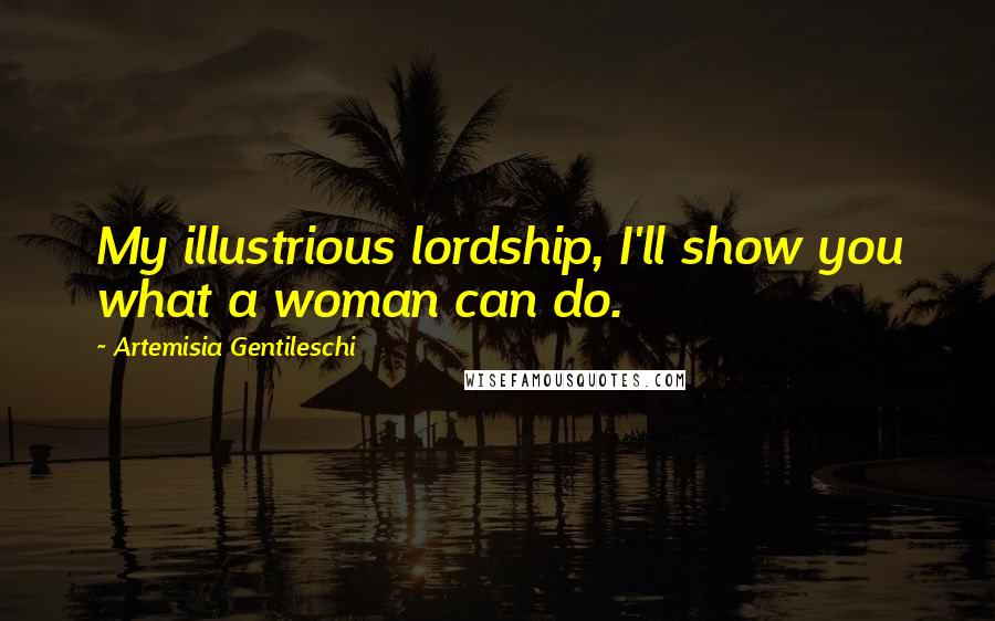 Artemisia Gentileschi Quotes: My illustrious lordship, I'll show you what a woman can do.