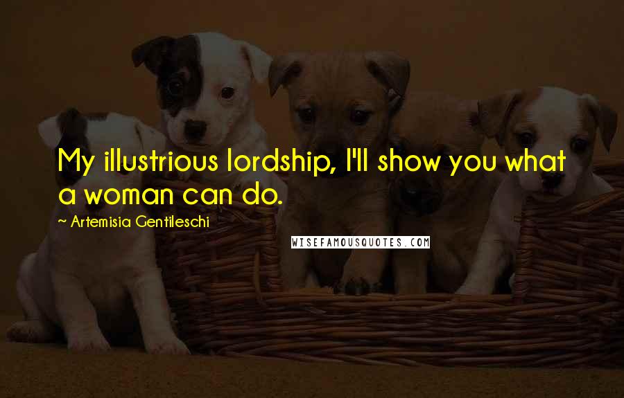 Artemisia Gentileschi Quotes: My illustrious lordship, I'll show you what a woman can do.
