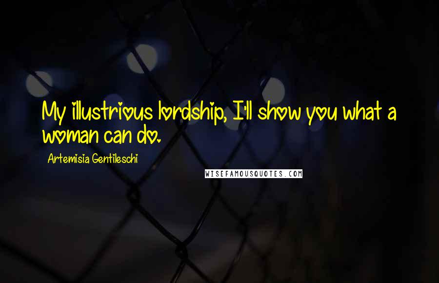 Artemisia Gentileschi Quotes: My illustrious lordship, I'll show you what a woman can do.