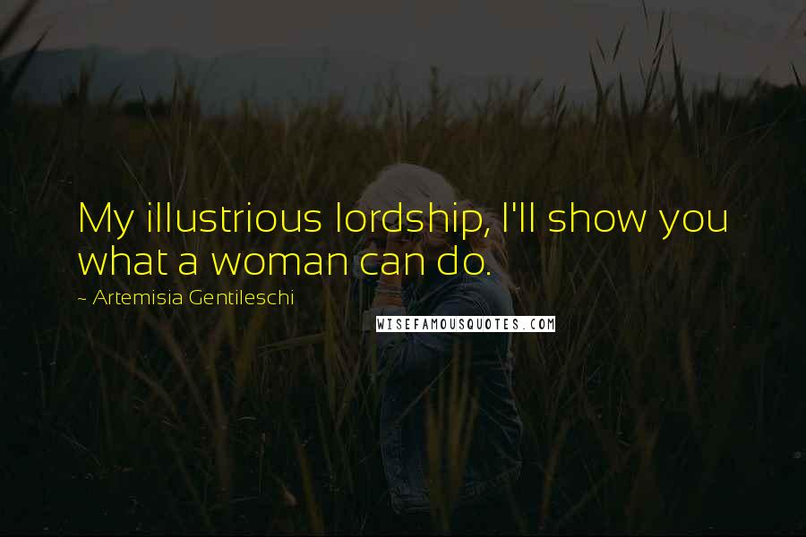 Artemisia Gentileschi Quotes: My illustrious lordship, I'll show you what a woman can do.