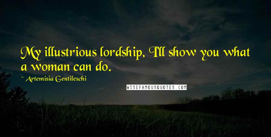 Artemisia Gentileschi Quotes: My illustrious lordship, I'll show you what a woman can do.