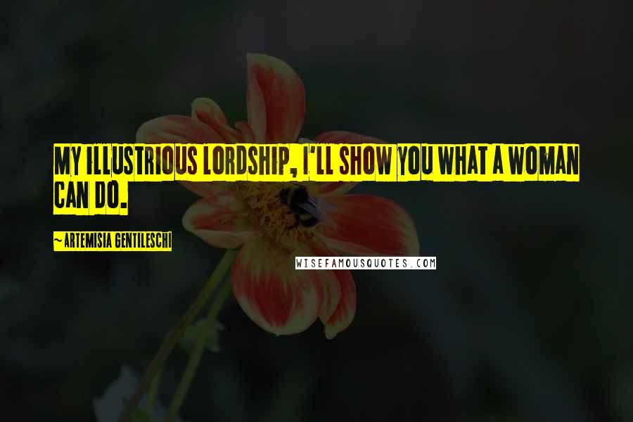 Artemisia Gentileschi Quotes: My illustrious lordship, I'll show you what a woman can do.