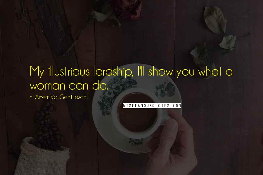 Artemisia Gentileschi Quotes: My illustrious lordship, I'll show you what a woman can do.
