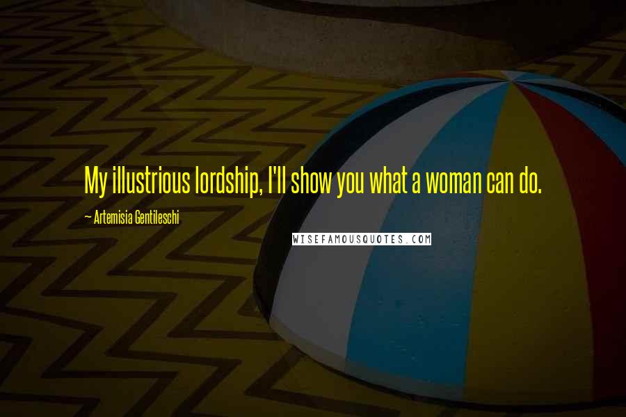 Artemisia Gentileschi Quotes: My illustrious lordship, I'll show you what a woman can do.