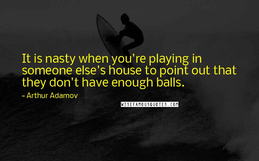 Arthur Adamov Quotes: It is nasty when you're playing in someone else's house to point out that they don't have enough balls.