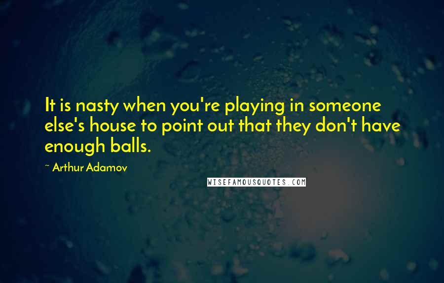 Arthur Adamov Quotes: It is nasty when you're playing in someone else's house to point out that they don't have enough balls.